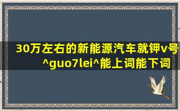 30万左右的新能源汽车就钾v号^guo7lei^能上词能下词